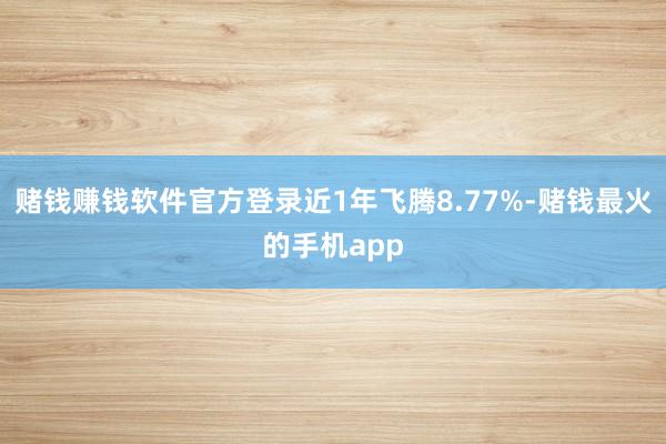 赌钱赚钱软件官方登录近1年飞腾8.77%-赌钱最火的手机app