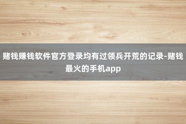 赌钱赚钱软件官方登录均有过领兵开荒的记录-赌钱最火的手机app