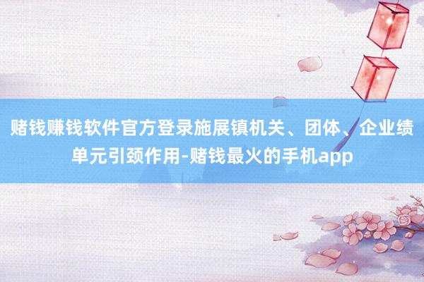 赌钱赚钱软件官方登录施展镇机关、团体、企业绩单元引颈作用-赌钱最火的手机app