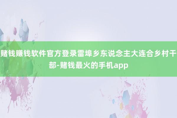 赌钱赚钱软件官方登录雷埠乡东说念主大连合乡村干部-赌钱最火的手机app