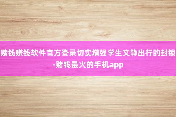 赌钱赚钱软件官方登录切实增强学生文静出行的封锁-赌钱最火的手机app