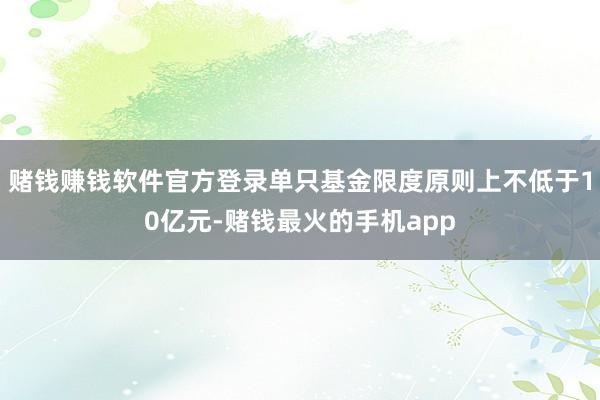 赌钱赚钱软件官方登录单只基金限度原则上不低于10亿元-赌钱最火的手机app