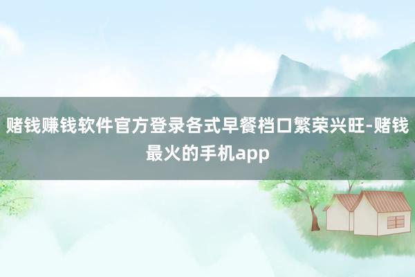 赌钱赚钱软件官方登录各式早餐档口繁荣兴旺-赌钱最火的手机app