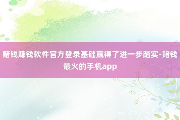 赌钱赚钱软件官方登录基础赢得了进一步踏实-赌钱最火的手机app