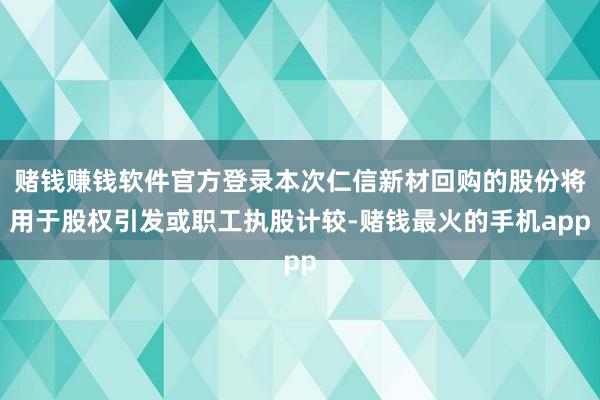 赌钱赚钱软件官方登录本次仁信新材回购的股份将用于股权引发或职工执股计较-赌钱最火的手机app