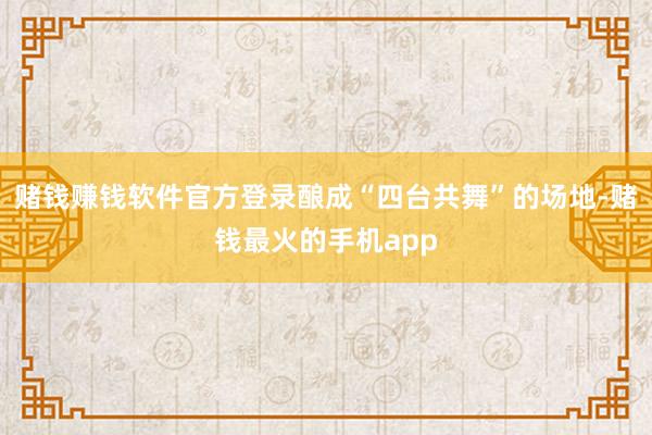赌钱赚钱软件官方登录酿成“四台共舞”的场地-赌钱最火的手机app