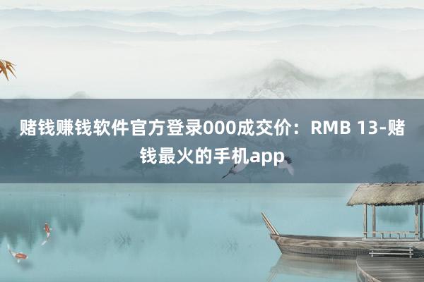 赌钱赚钱软件官方登录000成交价：RMB 13-赌钱最火的手机app