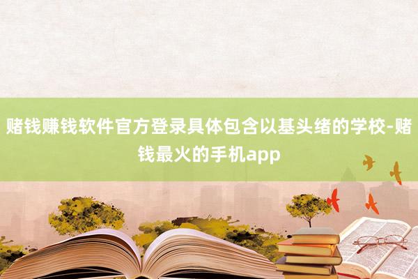赌钱赚钱软件官方登录具体包含以基头绪的学校-赌钱最火的手机app