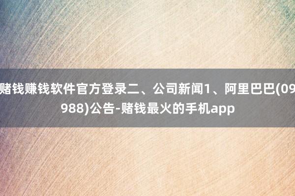 赌钱赚钱软件官方登录二、公司新闻1、阿里巴巴(09988)公告-赌钱最火的手机app