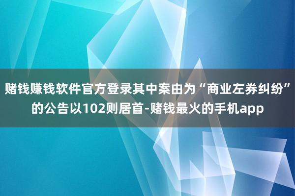 赌钱赚钱软件官方登录其中案由为“商业左券纠纷”的公告以102则居首-赌钱最火的手机app