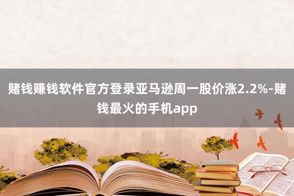 赌钱赚钱软件官方登录亚马逊周一股价涨2.2%-赌钱最火的手机app