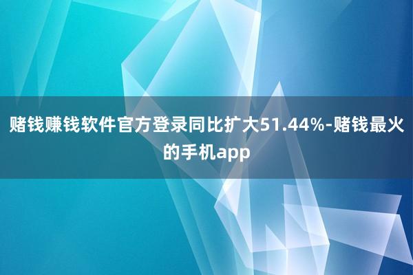 赌钱赚钱软件官方登录同比扩大51.44%-赌钱最火的手机app