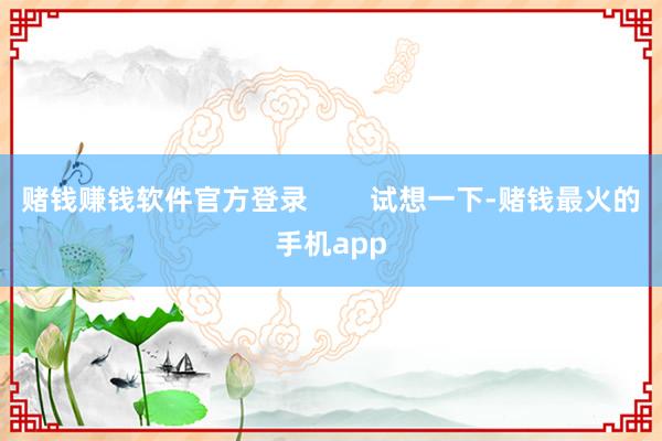 赌钱赚钱软件官方登录        试想一下-赌钱最火的手机app