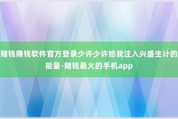 赌钱赚钱软件官方登录少许少许给我注入兴盛生计的能量-赌钱最火的手机app