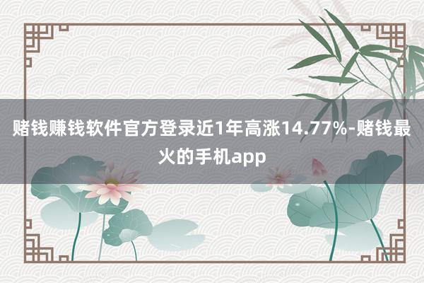 赌钱赚钱软件官方登录近1年高涨14.77%-赌钱最火的手机app