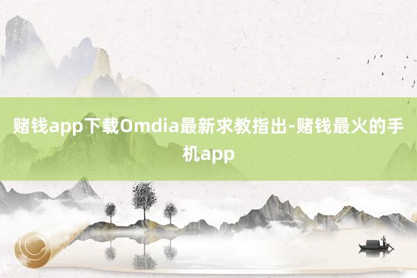 赌钱app下载Omdia最新求教指出-赌钱最火的手机app