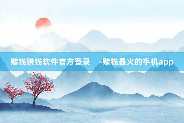 赌钱赚钱软件官方登录    -赌钱最火的手机app