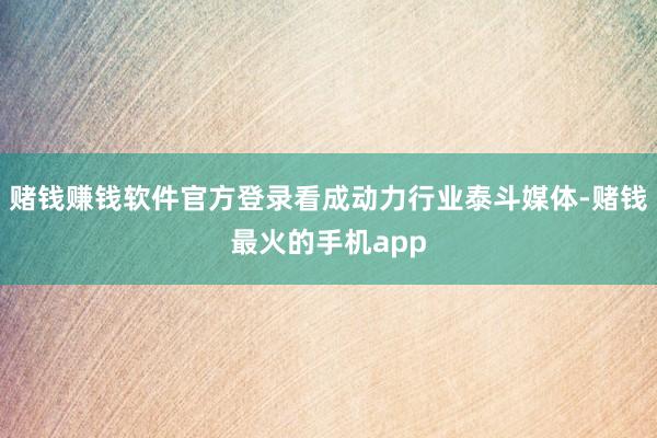 赌钱赚钱软件官方登录看成动力行业泰斗媒体-赌钱最火的手机app