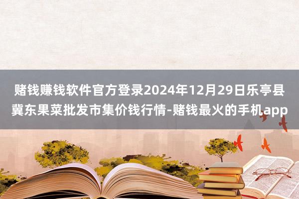 赌钱赚钱软件官方登录2024年12月29日乐亭县冀东果菜批发市集价钱行情-赌钱最火的手机app