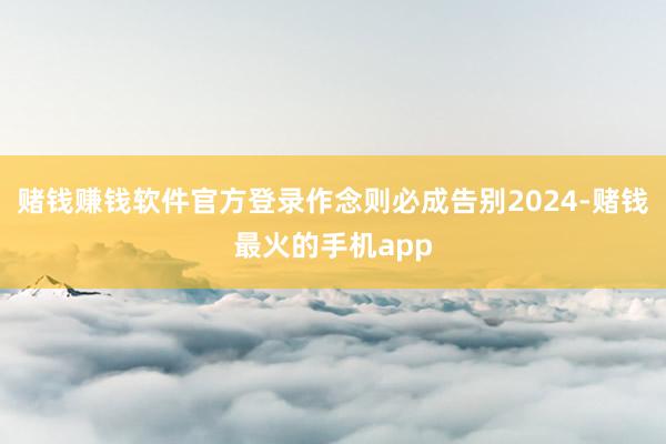 赌钱赚钱软件官方登录作念则必成告别2024-赌钱最火的手机app