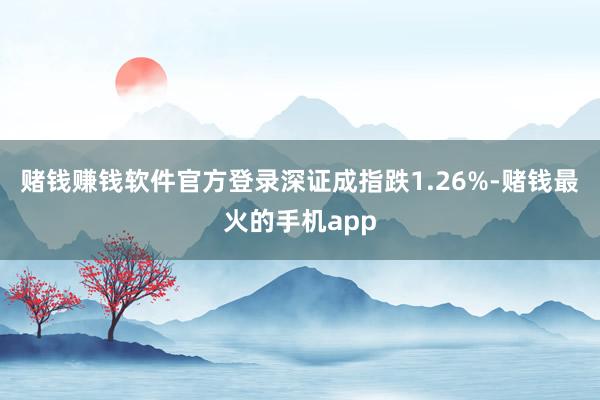 赌钱赚钱软件官方登录深证成指跌1.26%-赌钱最火的手机app
