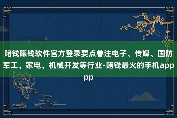 赌钱赚钱软件官方登录要点眷注电子、传媒、国防军工、家电、机械开发等行业-赌钱最火的手机app