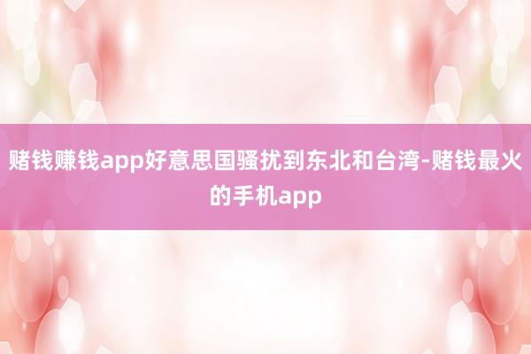 赌钱赚钱app好意思国骚扰到东北和台湾-赌钱最火的手机app