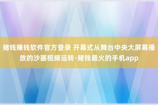 赌钱赚钱软件官方登录 开幕式从舞台中央大屏幕播放的沙画视频运转-赌钱最火的手机app