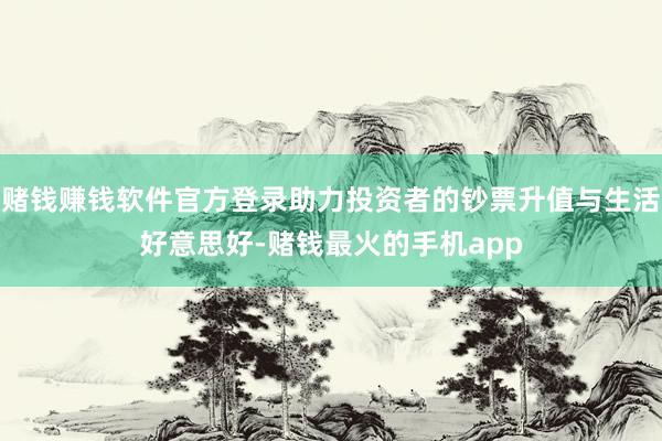 赌钱赚钱软件官方登录助力投资者的钞票升值与生活好意思好-赌钱最火的手机app