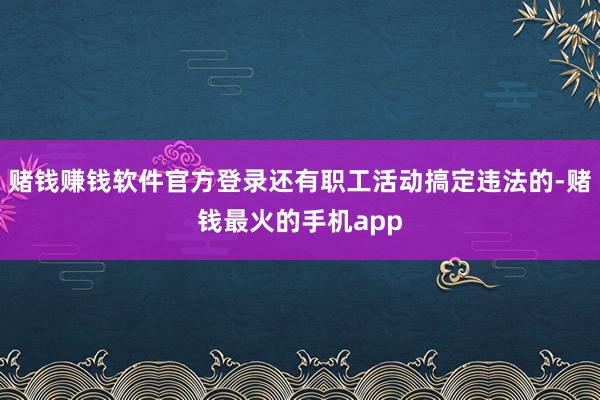 赌钱赚钱软件官方登录还有职工活动搞定违法的-赌钱最火的手机app