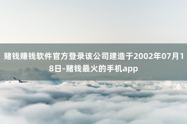 赌钱赚钱软件官方登录该公司建造于2002年07月18日-赌钱最火的手机app