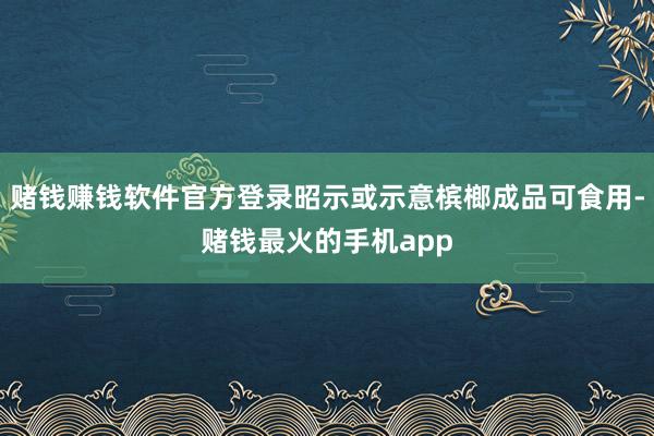 赌钱赚钱软件官方登录昭示或示意槟榔成品可食用-赌钱最火的手机app
