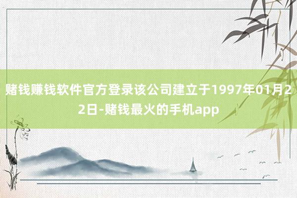 赌钱赚钱软件官方登录该公司建立于1997年01月22日-赌钱最火的手机app