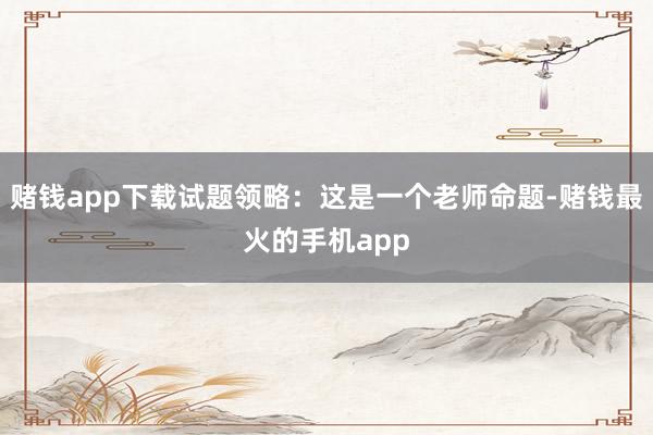 赌钱app下载试题领略：这是一个老师命题-赌钱最火的手机app