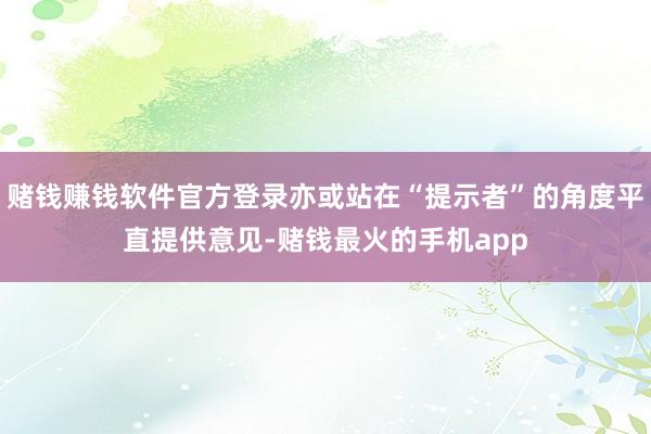 赌钱赚钱软件官方登录亦或站在“提示者”的角度平直提供意见-赌钱最火的手机app