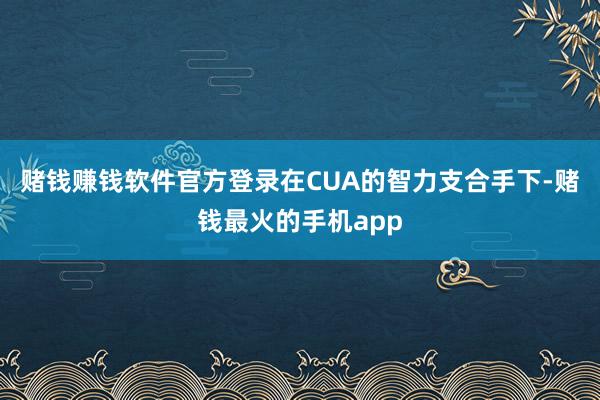赌钱赚钱软件官方登录在CUA的智力支合手下-赌钱最火的手机app