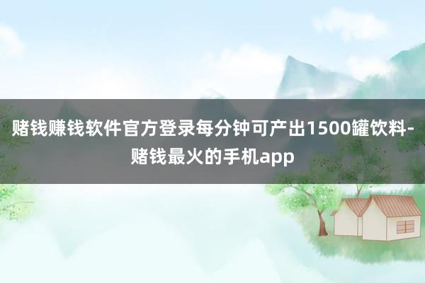 赌钱赚钱软件官方登录每分钟可产出1500罐饮料-赌钱最火的手机app