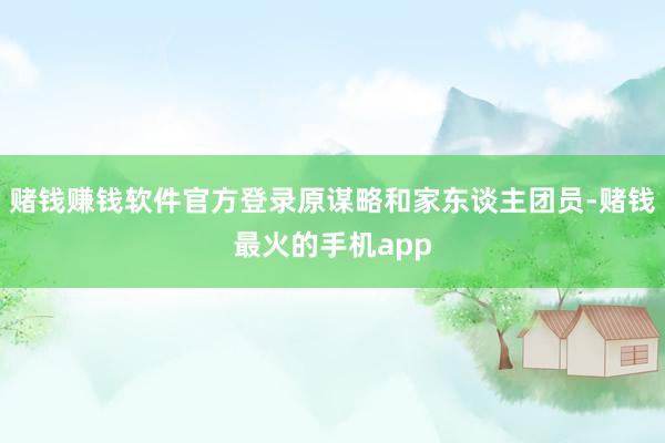 赌钱赚钱软件官方登录原谋略和家东谈主团员-赌钱最火的手机app