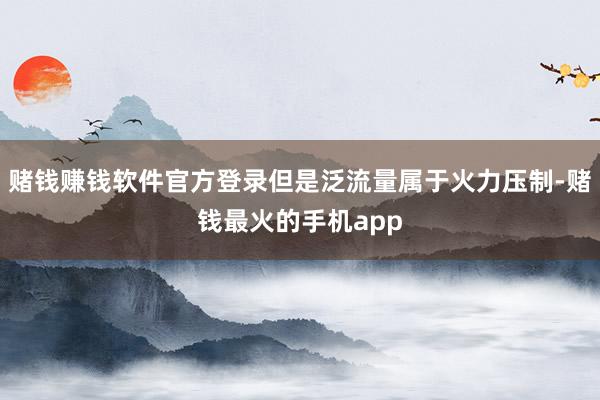 赌钱赚钱软件官方登录但是泛流量属于火力压制-赌钱最火的手机app