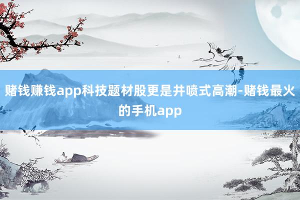 赌钱赚钱app科技题材股更是井喷式高潮-赌钱最火的手机app