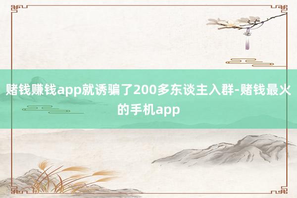 赌钱赚钱app就诱骗了200多东谈主入群-赌钱最火的手机app