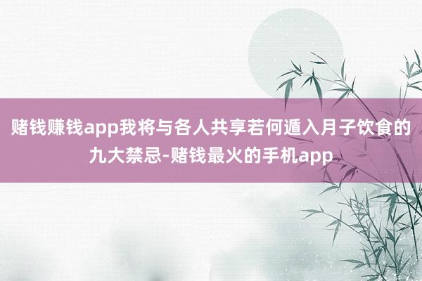 赌钱赚钱app我将与各人共享若何遁入月子饮食的九大禁忌-赌钱最火的手机app