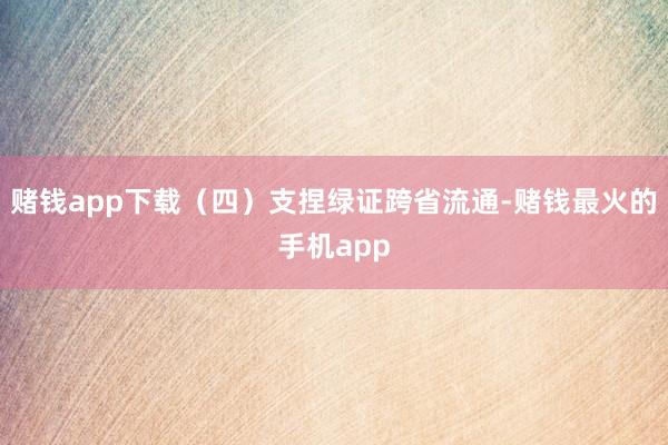 赌钱app下载（四）支捏绿证跨省流通-赌钱最火的手机app