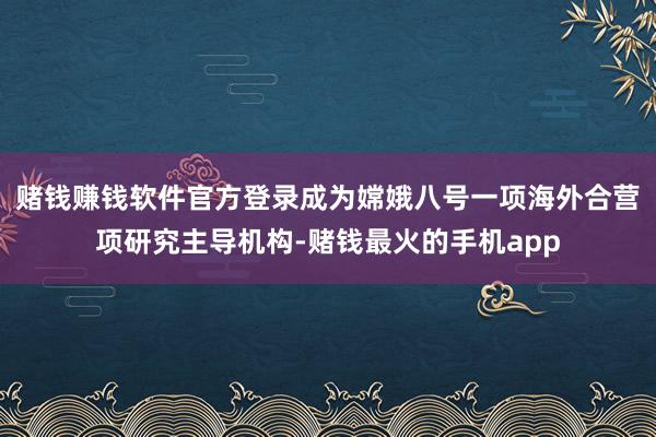赌钱赚钱软件官方登录成为嫦娥八号一项海外合营项研究主导机构-赌钱最火的手机app