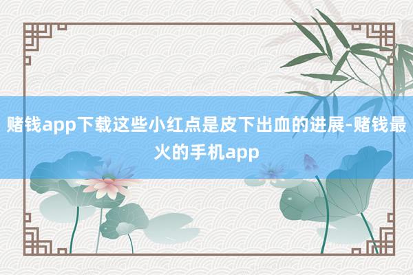 赌钱app下载这些小红点是皮下出血的进展-赌钱最火的手机app