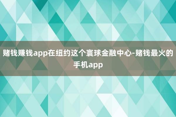 赌钱赚钱app在纽约这个寰球金融中心-赌钱最火的手机app