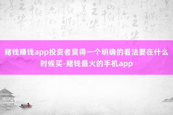 赌钱赚钱app投资者莫得一个明确的看法要在什么时候买-赌钱最火的手机app