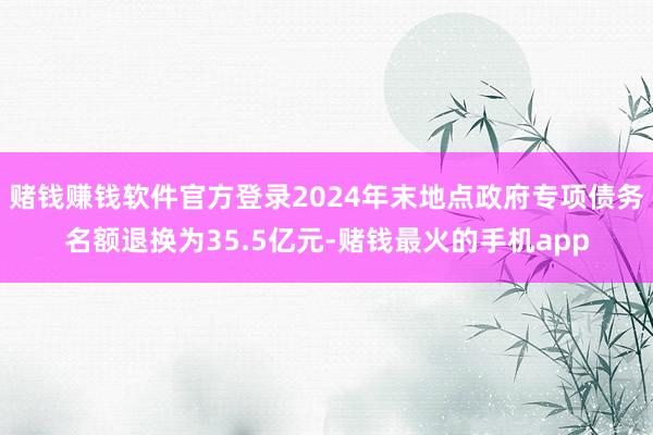 赌钱赚钱软件官方登录2024年末地点政府专项债务名额退换为35.5亿元-赌钱最火的手机app
