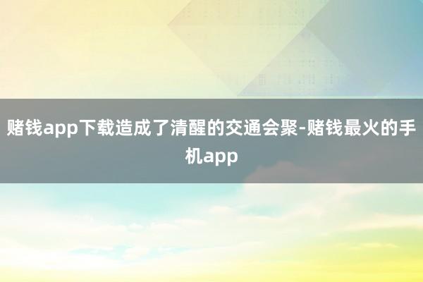 赌钱app下载造成了清醒的交通会聚-赌钱最火的手机app