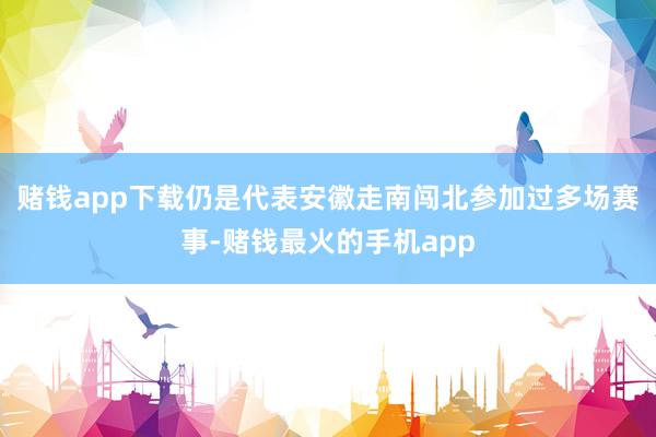 赌钱app下载仍是代表安徽走南闯北参加过多场赛事-赌钱最火的手机app